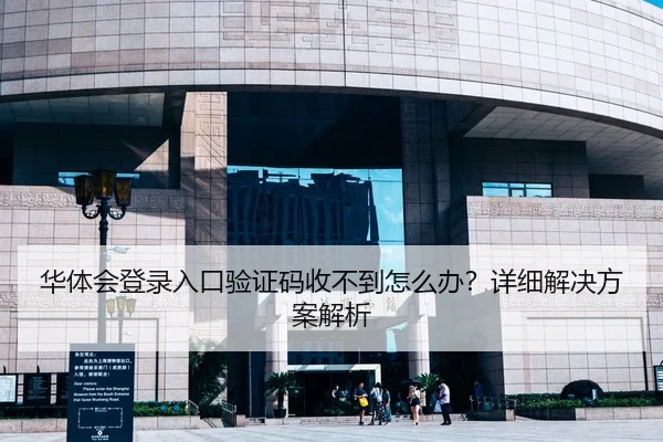 华体会登录入口验证码收不到怎么办？详细解决方案解析