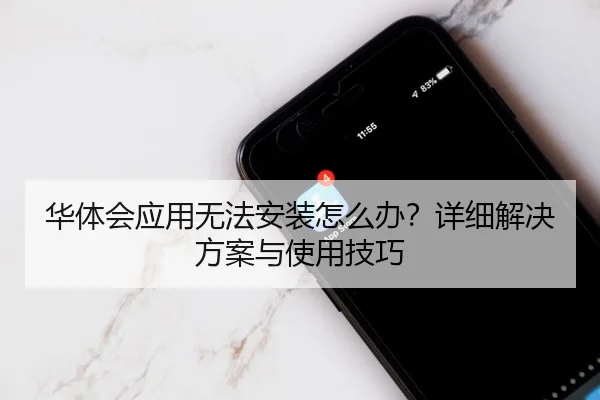 华体会应用无法安装怎么办？详细解决方案与使用技巧