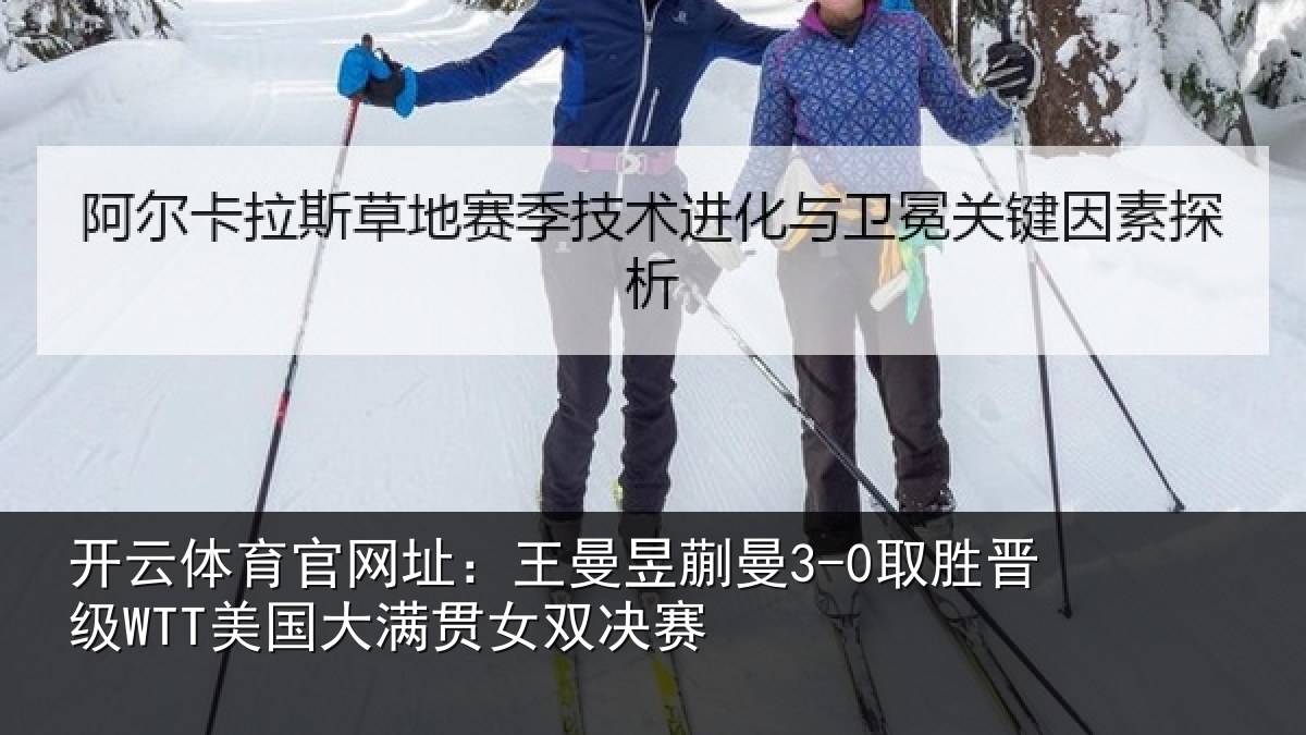 开云体育官网址：王曼昱蒯曼3-0取胜晋级WTT美国大满贯女双决赛