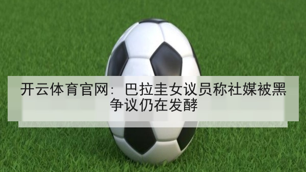 开云体育官网: 巴拉圭女议员称社媒被黑争议仍在发酵