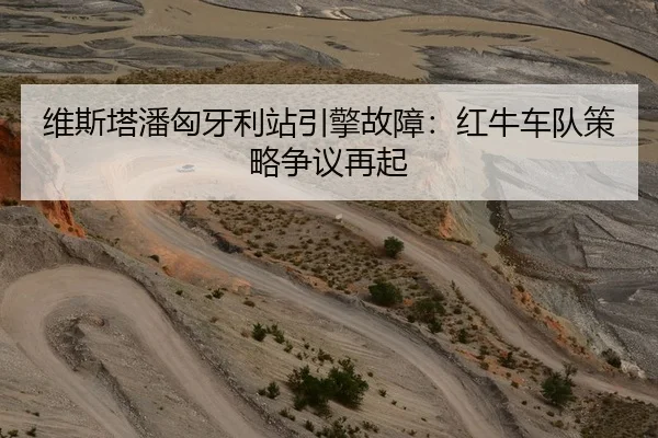 维斯塔潘匈牙利站引擎故障：红牛车队策略争议再起