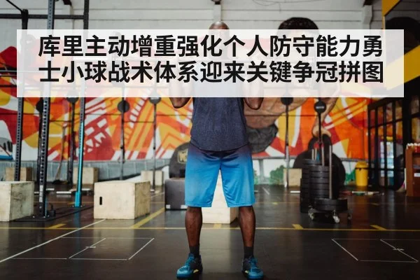 库里主动增重强化个人防守能力勇士小球战术体系迎来关键争冠拼图