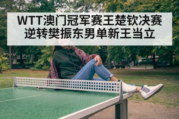 WTT澳门冠军赛王楚钦决赛逆转樊振东男单新王当立