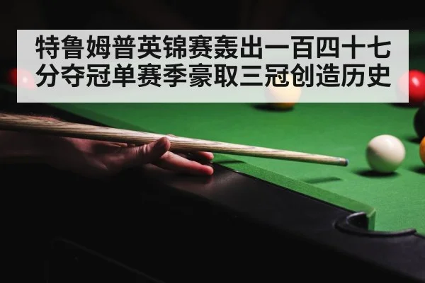 特鲁姆普英锦赛轰出一百四十七分夺冠单赛季豪取三冠创造历史