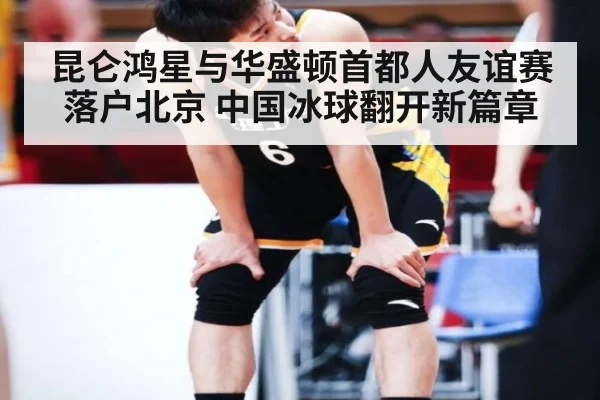 昆仑鸿星与华盛顿首都人友谊赛落户北京 中国冰球翻开新篇章