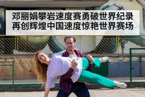 邓丽娟攀岩速度赛勇破世界纪录再创辉煌中国速度惊艳世界赛场
