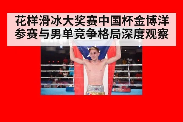 花样滑冰大奖赛中国杯金博洋参赛与男单竞争格局深度观察