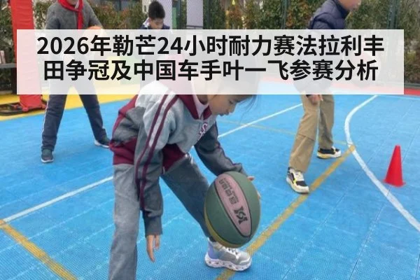 2026年勒芒24小时耐力赛法拉利丰田争冠及中国车手叶一飞参赛分析